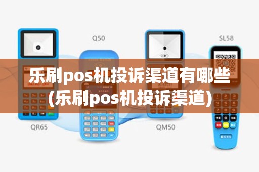 乐刷pos机投诉渠道有哪些(乐刷pos机投诉渠道)
