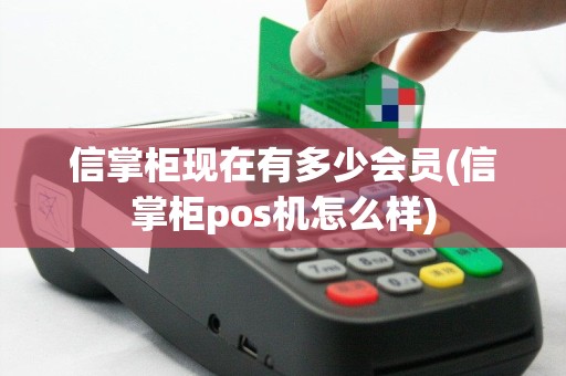 信掌柜现在有多少会员(信掌柜pos机怎么样)