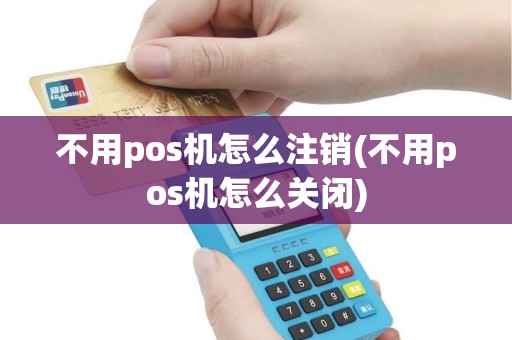 不用pos机怎么注销(不用pos机怎么关闭)