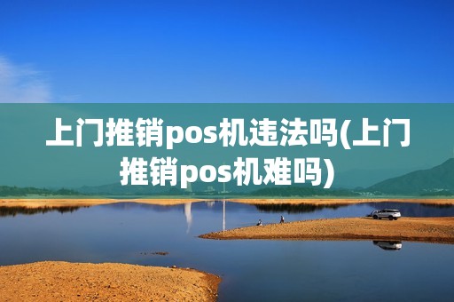 上门推销pos机违法吗(上门推销pos机难吗)
