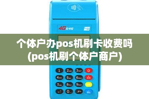 个体户办pos机刷卡收费吗(pos机刷个体户商户)
