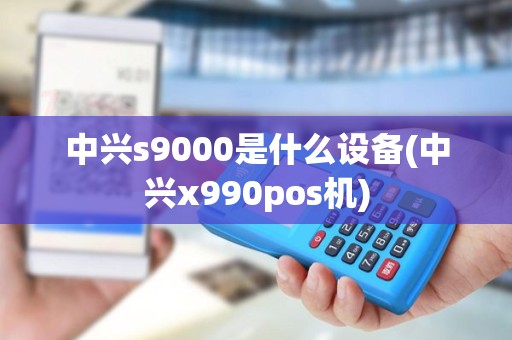 中兴s9000是什么设备(中兴x990pos机)