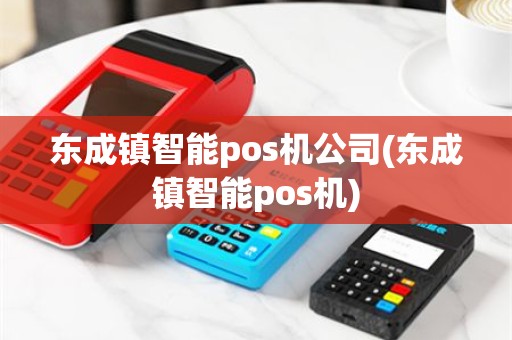 东成镇智能pos机公司(东成镇智能pos机)