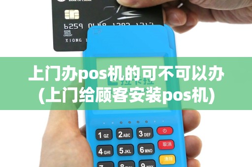 上门办pos机的可不可以办(上门给顾客安装pos机)