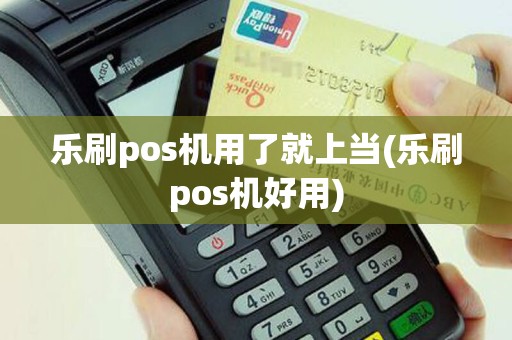 乐刷pos机用了就上当(乐刷pos机好用)