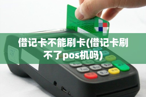 借记卡不能刷卡(借记卡刷不了pos机吗)