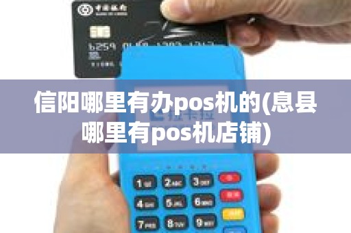 信阳哪里有办pos机的(息县哪里有pos机店铺)