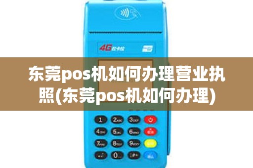 东莞pos机如何办理营业执照(东莞pos机如何办理)
