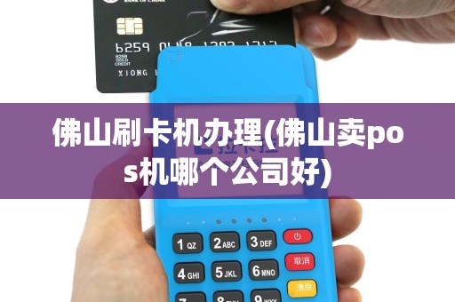 佛山刷卡机办理(佛山卖pos机哪个公司好)