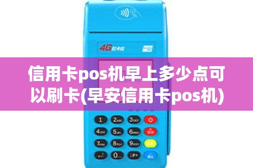 信用卡pos机早上多少点可以刷卡(早安信用卡pos机)
