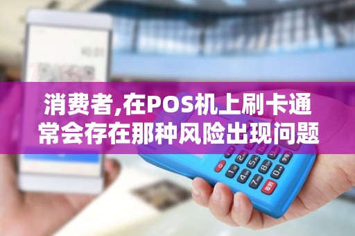 消费者,在POS机上刷卡通常会存在那种风险出现问题怎么办
