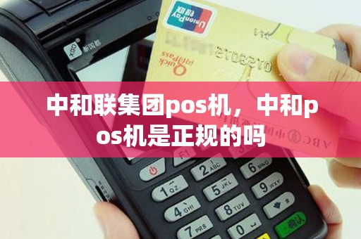 中和联集团pos机，中和pos机是正规的吗