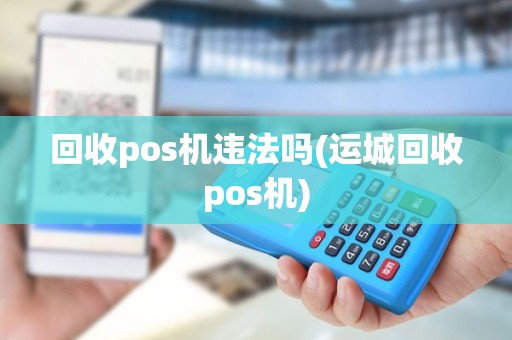 回收pos机违法吗(运城回收pos机)