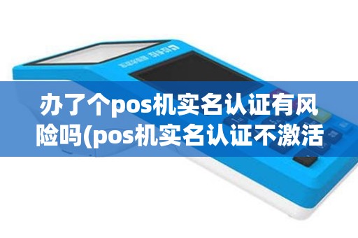 办了个pos机实名认证有风险吗(pos机实名认证不激活)