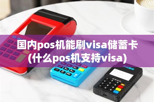 国内pos机能刷visa储蓄卡(什么pos机支持visa)