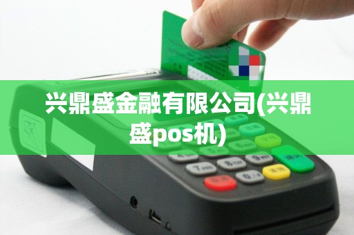 兴鼎盛金融有限公司(兴鼎盛pos机)