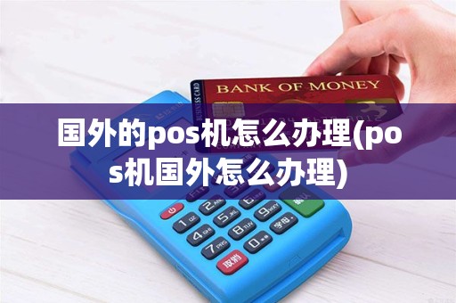 国外的pos机怎么办理(pos机国外怎么办理)