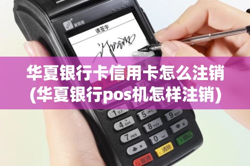 华夏银行卡信用卡怎么注销(华夏银行pos机怎样注销)