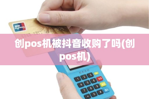 创pos机被抖音收购了吗(创pos机)