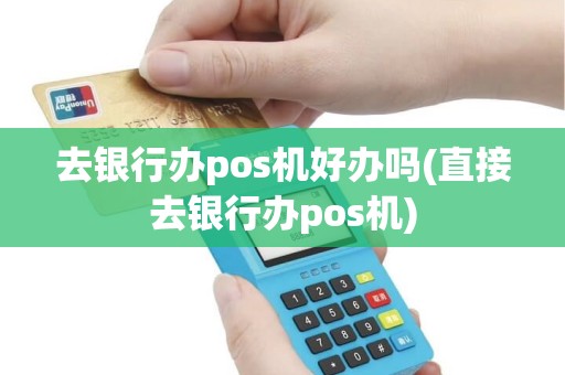 去银行办pos机好办吗(直接去银行办pos机)