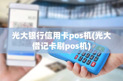 光大银行信用卡pos机(光大借记卡刷pos机)