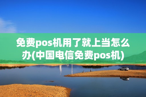 免费pos机用了就上当怎么办(中国电信免费pos机)