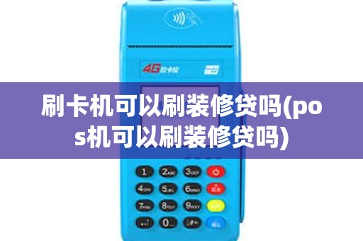 刷卡机可以刷装修贷吗(pos机可以刷装修贷吗)