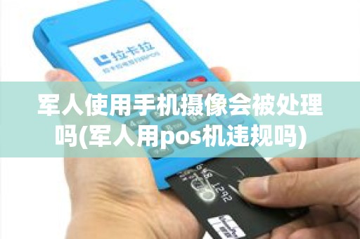 军人使用手机摄像会被处理吗(军人用pos机违规吗)