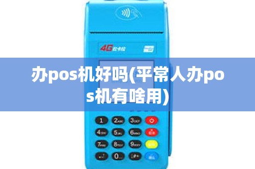 办pos机好吗(平常人办pos机有啥用)