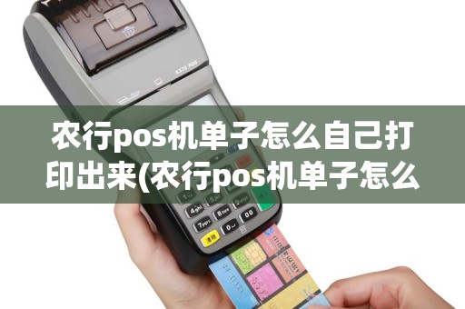 农行pos机单子怎么自己打印出来(农行pos机单子怎么自己打印)
