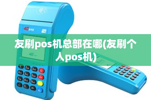 友刷pos机总部在哪(友刷个人pos机)