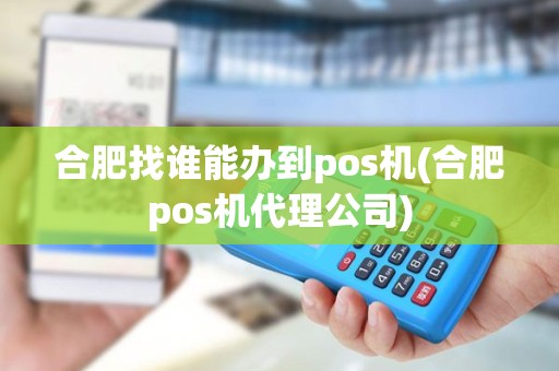 合肥找谁能办到pos机(合肥pos机代理公司)