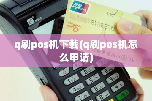 q刷pos机下载(q刷pos机怎么申请)