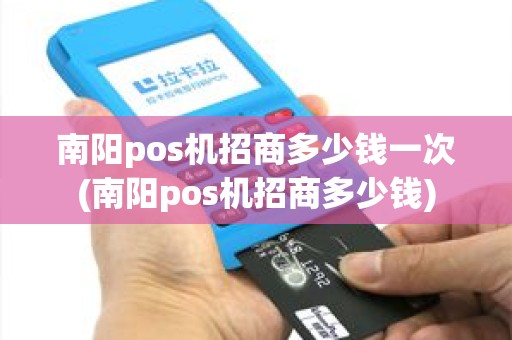 南阳pos机招商多少钱一次(南阳pos机招商多少钱)