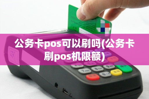 公务卡pos可以刷吗(公务卡刷pos机限额)