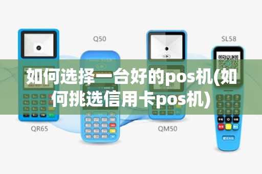 如何选择一台好的pos机(如何挑选信用卡pos机)