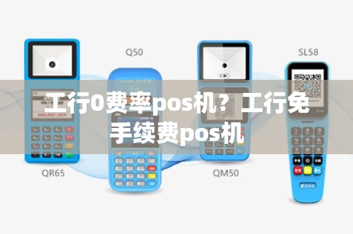 工行0费率pos机？工行免手续费pos机