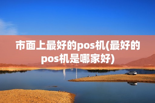 市面上最好的pos机(最好的pos机是哪家好)