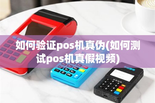 如何验证pos机真伪(如何测试pos机真假视频)