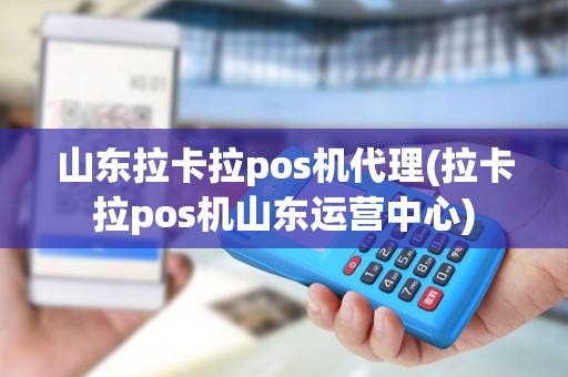 山东拉卡拉pos机代理(拉卡拉pos机山东运营中心)