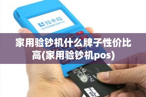 家用验钞机什么牌子性价比高(家用验钞机pos)