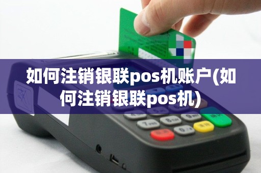 如何注销银联pos机账户(如何注销银联pos机)