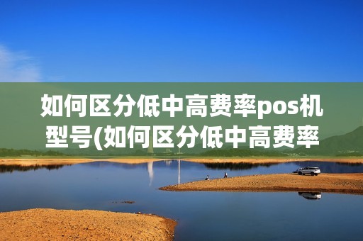 如何区分低中高费率pos机型号(如何区分低中高费率pos机)