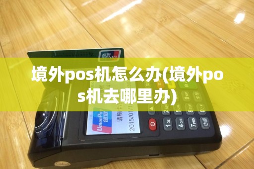 境外pos机怎么办(境外pos机去哪里办)