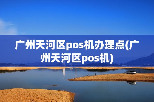广州天河区pos机办理点(广州天河区pos机)
