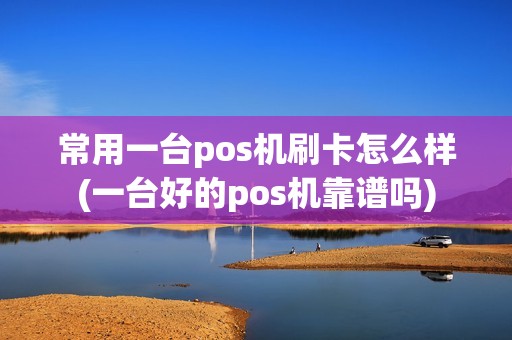常用一台pos机刷卡怎么样(一台好的pos机靠谱吗)