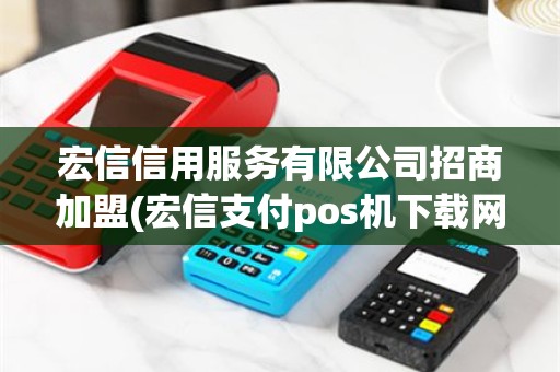 宏信信用服务有限公司招商加盟(宏信支付pos机下载网站)