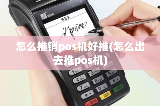 怎么推销pos机好推(怎么出去推pos机)