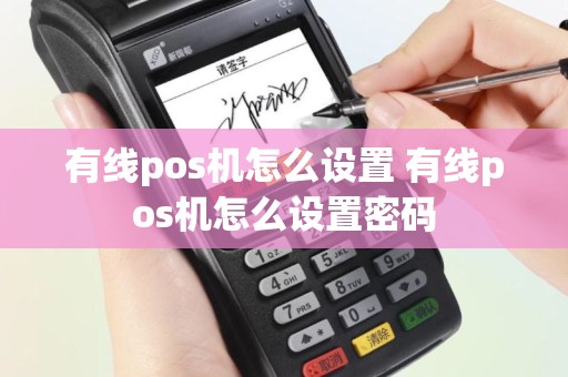 有线pos机怎么设置 有线pos机怎么设置密码
