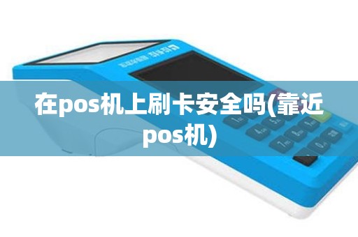 在pos机上刷卡安全吗(靠近pos机)